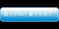 姜子牙简介 姜子牙活了多少岁 姜子牙的故事